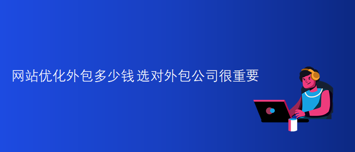 網站(zhàn)優化外包多(duō)少(shǎo)錢(qián)-選對外包公司很(hěn)重要