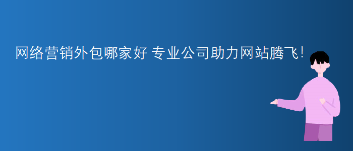 網絡營銷外包哪家(jiā)好-專業公司助力網站(zhàn)騰飛